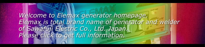 Welcome to Elemax generator home page. Elemax is total brand name of generator and welder of Sawafuji Electric Co., Ltd. Japan. Please click to get full information.